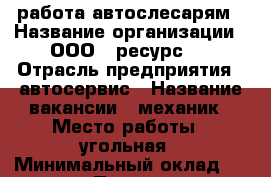 работа автослесарям › Название организации ­ ООО'' ресурс'' › Отрасль предприятия ­ автосервис › Название вакансии ­ механик › Место работы ­ угольная › Минимальный оклад ­ 100 000 › Процент ­ 30 › Возраст от ­ 18 › Возраст до ­ 50 - Приморский край, Артем г. Работа » Вакансии   . Приморский край,Артем г.